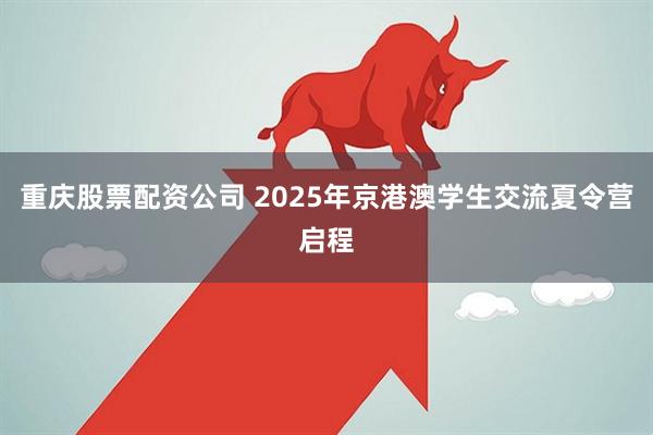 重庆股票配资公司 2025年京港澳学生交流夏令营启程
