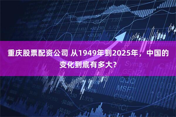 重庆股票配资公司 从1949年到2025年，中国的变化到底有多大？