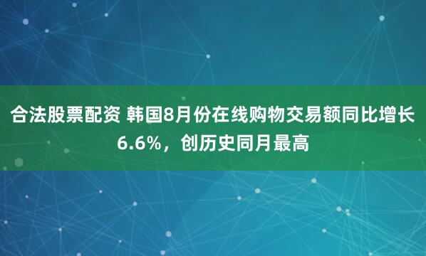 合法股票配资 韩国8月份在线购物交易额同比增长6.6%，创历史同月最高
