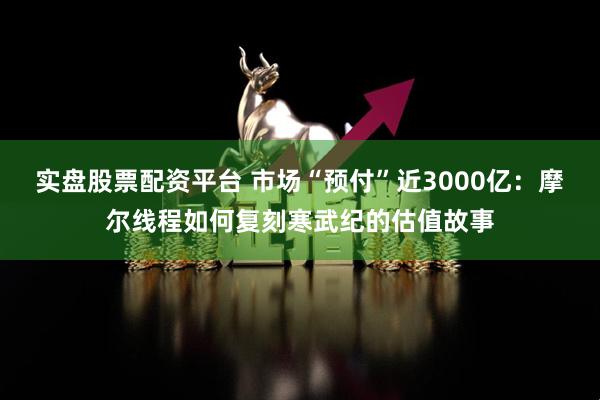 实盘股票配资平台 市场“预付”近3000亿：摩尔线程如何复刻寒武纪的估值故事
