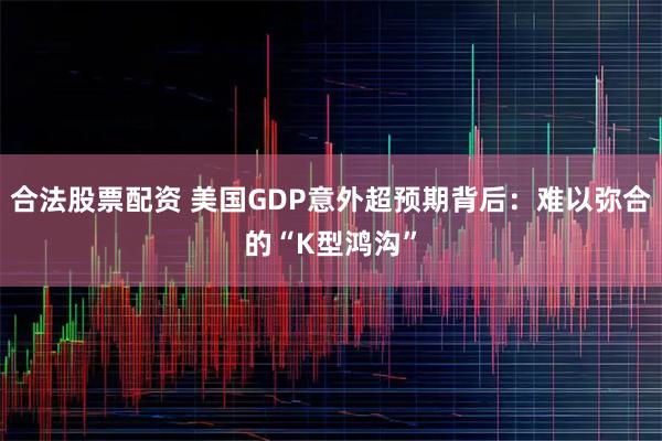 合法股票配资 美国GDP意外超预期背后：难以弥合的“K型鸿沟”