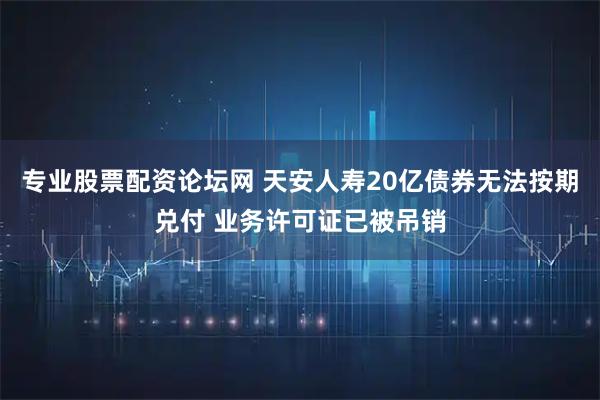 专业股票配资论坛网 天安人寿20亿债券无法按期兑付 业务许可证已被吊销