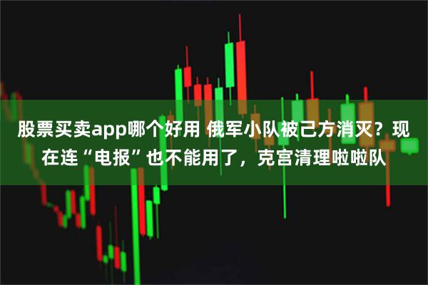 股票买卖app哪个好用 俄军小队被己方消灭？现在连“电报”也不能用了，克宫清理啦啦队