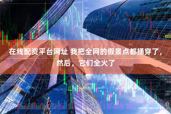 在线配资平台网址 我把全网的假景点都捅穿了，然后，它们全火了