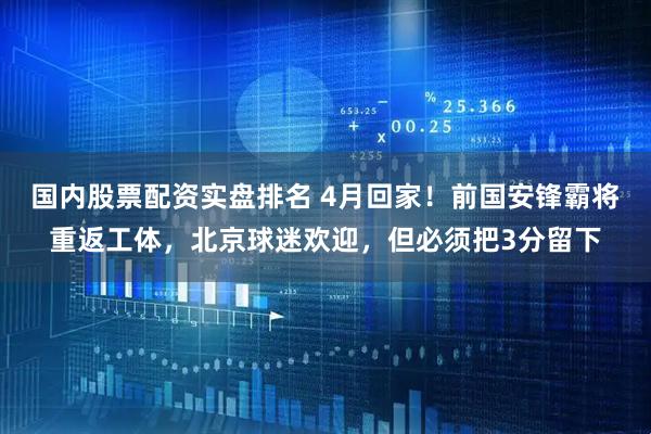 国内股票配资实盘排名 4月回家！前国安锋霸将重返工体，北京球迷欢迎，但必须把3分留下