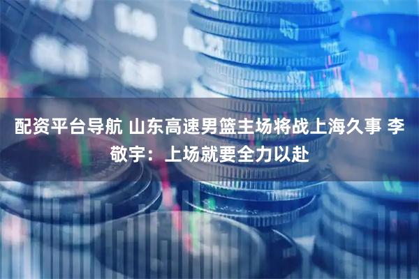 配资平台导航 山东高速男篮主场将战上海久事 李敬宇：上场就要全力以赴