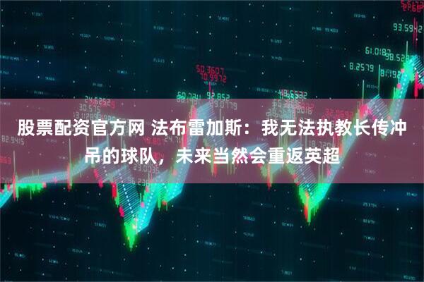 股票配资官方网 法布雷加斯：我无法执教长传冲吊的球队，未来当然会重返英超