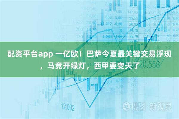 配资平台app 一亿欧！巴萨今夏最关键交易浮现，马竞开绿灯，西甲要变天了
