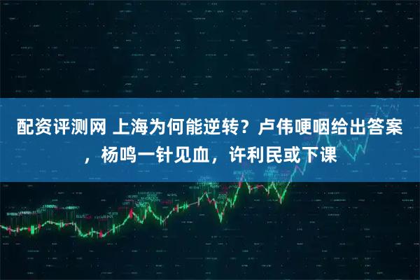 配资评测网 上海为何能逆转？卢伟哽咽给出答案，杨鸣一针见血，许利民或下课
