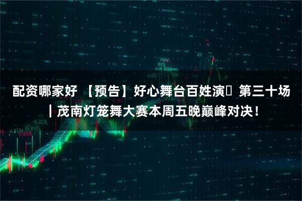 配资哪家好 【预告】好心舞台百姓演・第三十场｜茂南灯笼舞大赛本周五晚巅峰对决！