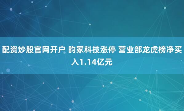 配资炒股官网开户 昀冢科技涨停 营业部龙虎榜净买入1.14亿元