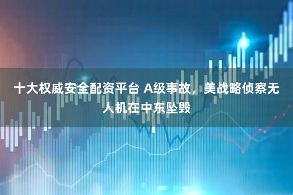 十大权威安全配资平台 A级事故，美战略侦察无人机在中东坠毁