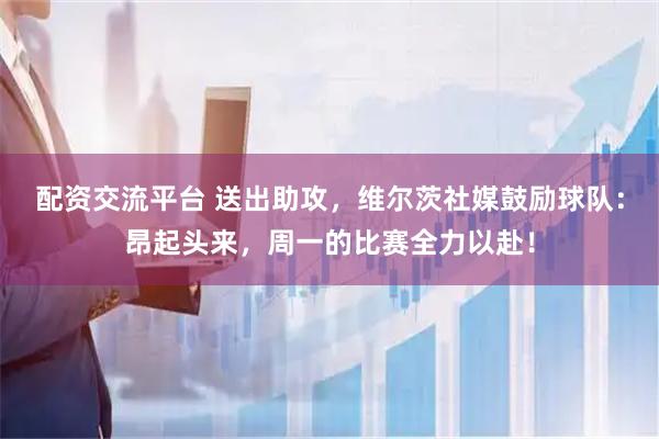 配资交流平台 送出助攻，维尔茨社媒鼓励球队：昂起头来，周一的比赛全力以赴！