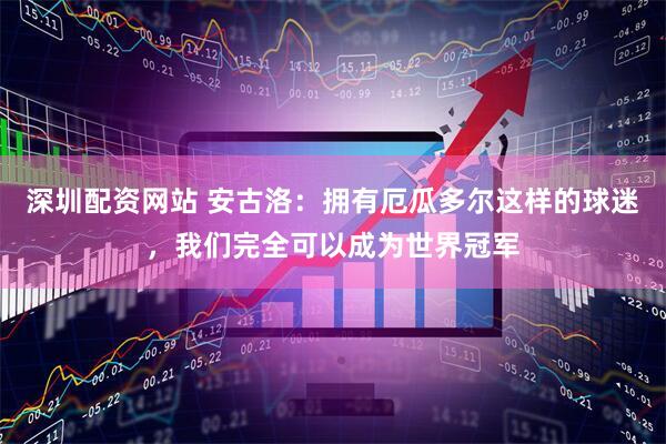 深圳配资网站 安古洛：拥有厄瓜多尔这样的球迷，我们完全可以成为世界冠军