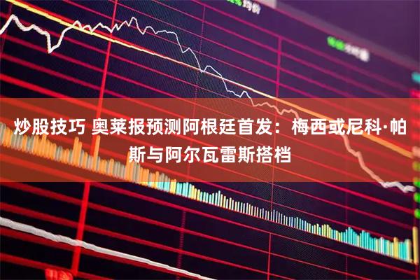 炒股技巧 奥莱报预测阿根廷首发：梅西或尼科·帕斯与阿尔瓦雷斯搭档