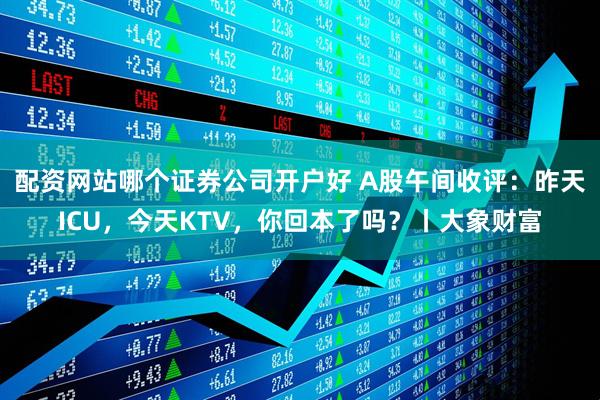 配资网站哪个证券公司开户好 A股午间收评：昨天ICU，今天KTV，你回本了吗？丨大象财富