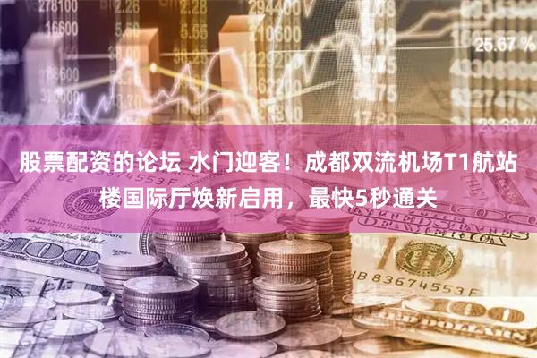 股票配资的论坛 水门迎客！成都双流机场T1航站楼国际厅焕新启用，最快5秒通关